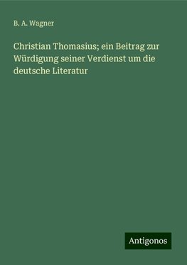 Christian Thomasius; ein Beitrag zur Würdigung seiner Verdienst um die deutsche Literatur