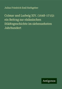 Colmar und Ludwig XIV. (1648-1715): ein Beitrag zur elsässischen Städtegeschichte im siebenzehnten Jahrhundert