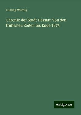 Chronik der Stadt Dessau: Von den frühesten Zeiten bis Ende 1875