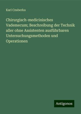 Chirurgisch-medicinisches Vademecum; Beschreibung der Technik aller ohne Assistenten ausführbaren Untersuchungsmethoden und Operationen