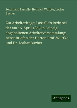 Zur Arbeiterfrage: Lassalle's Rede bei der am 16. April 1863 in Leipzig abgehaltenen Arbeiterversammlung: nebst Briefen der Herren Prof. Wuttke und Dr. Lothar Bucher