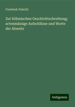 Zur böhmischen Geschichtschreibung; actenmässige Aufschlüsse und Worte der Abwehr