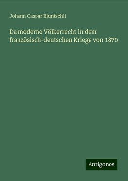 Da moderne Völkerrecht in dem französisch-deutschen Kriege von 1870