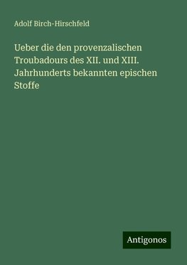 Ueber die den provenzalischen Troubadours des XII. und XIII. Jahrhunderts bekannten epischen Stoffe