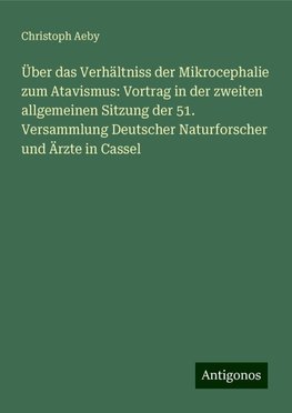 Über das Verhältniss der Mikrocephalie zum Atavismus: Vortrag in der zweiten allgemeinen Sitzung der 51. Versammlung Deutscher Naturforscher und Ärzte in Cassel