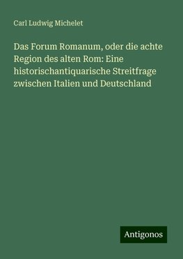 Das Forum Romanum, oder die achte Region des alten Rom: Eine historischantiquarische Streitfrage zwischen Italien und Deutschland