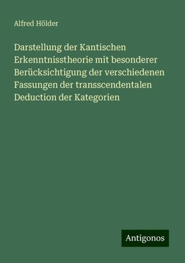 Darstellung der Kantischen Erkenntnisstheorie mit besonderer Berücksichtigung der verschiedenen Fassungen der transscendentalen Deduction der Kategorien