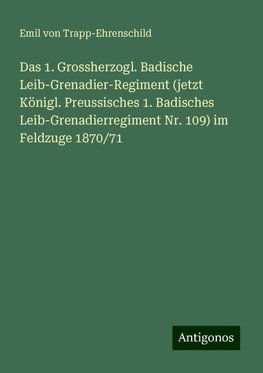 Das 1. Grossherzogl. Badische Leib-Grenadier-Regiment (jetzt Königl. Preussisches 1. Badisches Leib-Grenadierregiment Nr. 109) im Feldzuge 1870/71