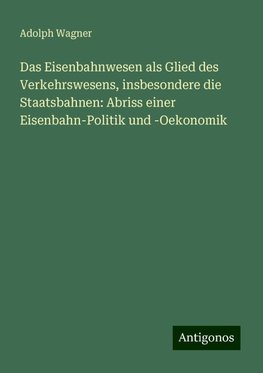 Das Eisenbahnwesen als Glied des Verkehrswesens, insbesondere die Staatsbahnen: Abriss einer Eisenbahn-Politik und -Oekonomik