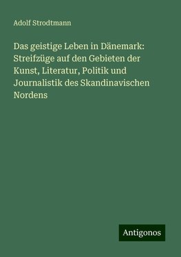 Das geistige Leben in Dänemark: Streifzüge auf den Gebieten der Kunst, Literatur, Politik und Journalistik des Skandinavischen Nordens