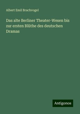 Das alte Berliner Theater-Wesen bis zur ersten Blüthe des deutschen Dramas