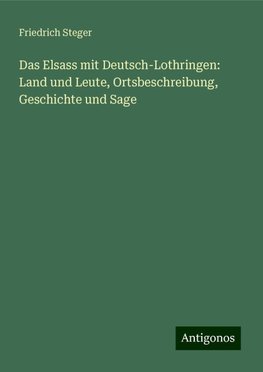 Das Elsass mit Deutsch-Lothringen: Land und Leute, Ortsbeschreibung, Geschichte und Sage