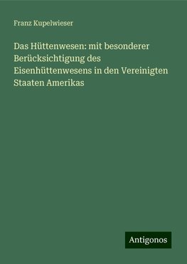 Das Hüttenwesen: mit besonderer Berücksichtigung des Eisenhüttenwesens in den Vereinigten Staaten Amerikas