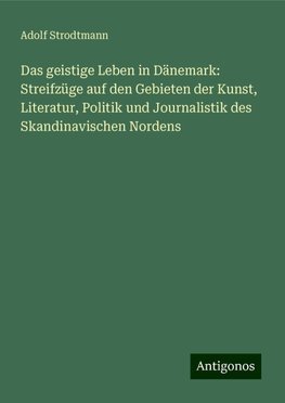 Das geistige Leben in Dänemark: Streifzüge auf den Gebieten der Kunst, Literatur, Politik und Journalistik des Skandinavischen Nordens