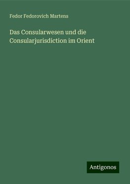 Das Consularwesen und die Consularjurisdiction im Orient