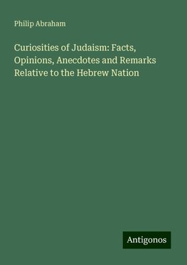 Curiosities of Judaism: Facts, Opinions, Anecdotes and Remarks Relative to the Hebrew Nation