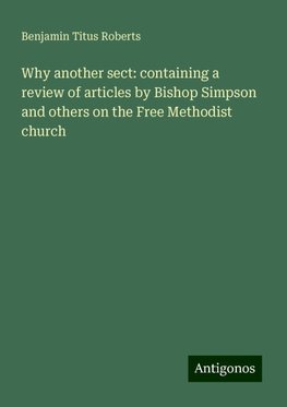 Why another sect: containing a review of articles by Bishop Simpson and others on the Free Methodist church