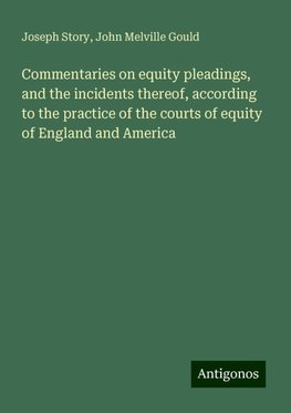 Commentaries on equity pleadings, and the incidents thereof, according to the practice of the courts of equity of England and America