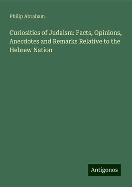 Curiosities of Judaism: Facts, Opinions, Anecdotes and Remarks Relative to the Hebrew Nation