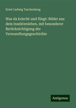 Was da kriecht und fliegt: Bilder aus dem Insektenleben, mit besonderer Berücksichtigung der Verwandlungsgeschichte