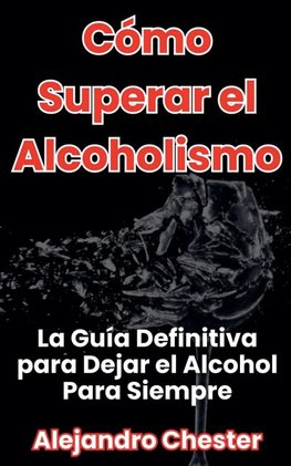 Cómo Superar el Alcoholismo La Guía Definitiva para Dejar el Alcohol Para Siempre