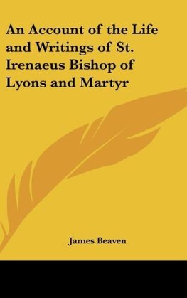 An Account of the Life and Writings of St. Irenaeus Bishop of Lyons and Martyr