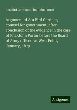 Argument of Asa Bird Gardner, counsel for government, after conclusion of the evidence in the case of Fitz-John Porter before the Board of Army officers at West Point, January, 1879