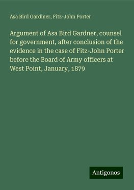 Argument of Asa Bird Gardner, counsel for government, after conclusion of the evidence in the case of Fitz-John Porter before the Board of Army officers at West Point, January, 1879