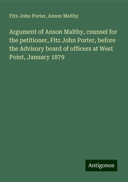 Argument of Anson Maltby, counsel for the petitioner, Fitz John Porter, before the Advisory board of officers at West Point, January 1879