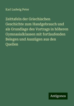 Zeittafeln der Griechischen Geschichte zum Handgebrauch und als Grundlage des Vortrags in höheren Gymnasialklassen mit fortlaufenden Belegen und Auszügen aus den Quellen