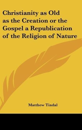 Christianity as Old as the Creation or the Gospel a Republication of the Religion of Nature