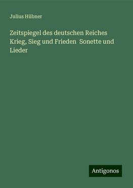 Zeitspiegel des deutschen Reiches Krieg, Sieg und Frieden  Sonette und Lieder