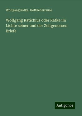 Wolfgang Ratichius oder Ratke im Lichte seiner und der Zeitgenossen Briefe