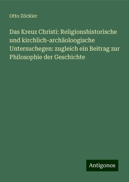 Das Kreuz Christi: Religionshistorische und kirchlich-archäoloogische Untersuchegen: zugleich ein Beitrag zur Philosophie der Geschichte