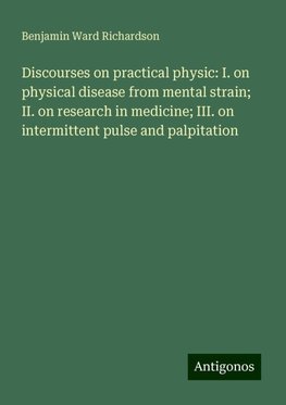 Discourses on practical physic: I. on physical disease from mental strain; II. on research in medicine; III. on intermittent pulse and palpitation