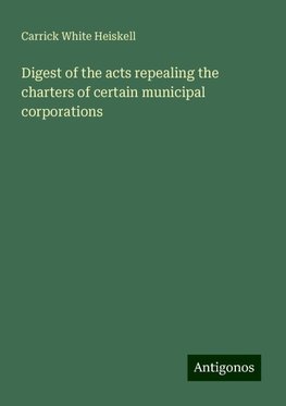 Digest of the acts repealing the charters of certain municipal corporations