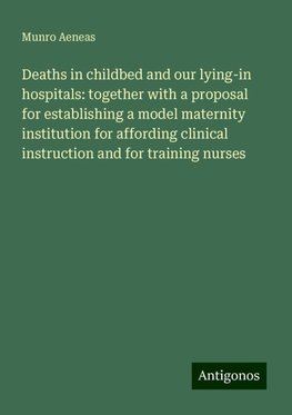 Deaths in childbed and our lying-in hospitals: together with a proposal for establishing a model maternity institution for affording clinical instruction and for training nurses