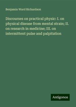 Discourses on practical physic: I. on physical disease from mental strain; II. on research in medicine; III. on intermittent pulse and palpitation