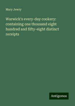 Warwick's every-day cookery: containing one thousand eight hundred and fifty-eight distinct receipts