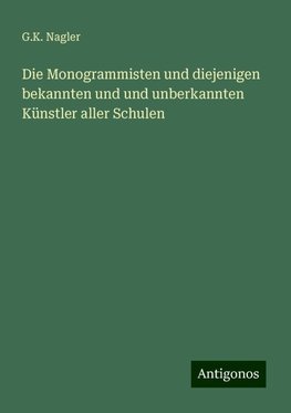 Die Monogrammisten und diejenigen bekannten und und unberkannten Künstler aller Schulen