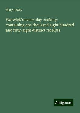 Warwick's every-day cookery: containing one thousand eight hundred and fifty-eight distinct receipts