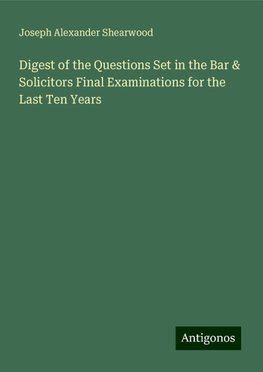 Digest of the Questions Set in the Bar & Solicitors Final Examinations for the Last Ten Years