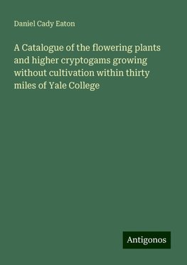 A Catalogue of the flowering plants and higher cryptogams growing without cultivation within thirty miles of Yale College