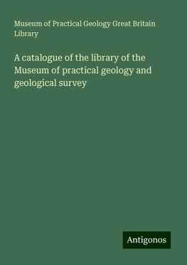 A catalogue of the library of the Museum of practical geology and geological survey