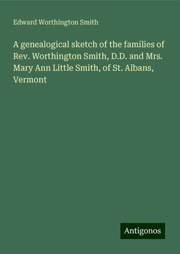 A genealogical sketch of the families of Rev. Worthington Smith, D.D. and Mrs. Mary Ann Little Smith, of St. Albans, Vermont