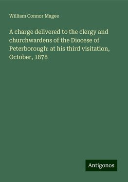 A charge delivered to the clergy and churchwardens of the Diocese of Peterborough: at his third visitation, October, 1878