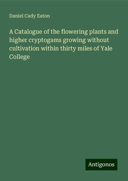 A Catalogue of the flowering plants and higher cryptogams growing without cultivation within thirty miles of Yale College