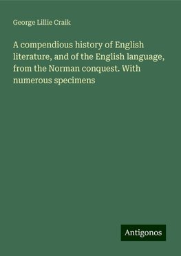 A compendious history of English literature, and of the English language, from the Norman conquest. With numerous specimens