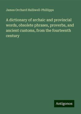 A dictionary of archaic and provincial words, obsolete phrases, proverbs, and ancient customs, from the fourteenth century