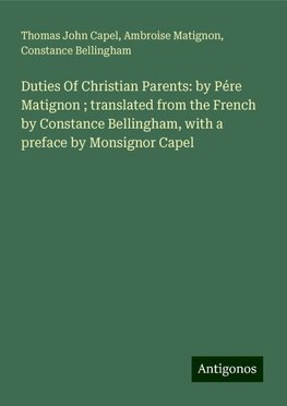 Duties Of Christian Parents: by Pére Matignon ; translated from the French by Constance Bellingham, with a preface by Monsignor Capel